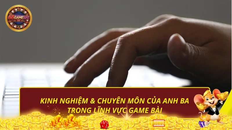 Kinh nghiệm & chuyên môn của Anh Ba trong lĩnh vực game bài